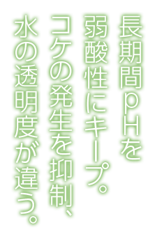 長期間pHを弱酸性にキープ。コケの発生を抑制、水の透明度が違う。