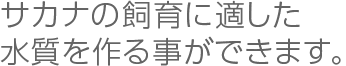 サカナの飼育に適した水質を作る事ができます。