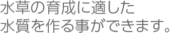 水草の育成に適した水質を作る事ができます。